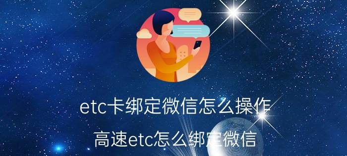 etc卡绑定微信怎么操作 高速etc怎么绑定微信？